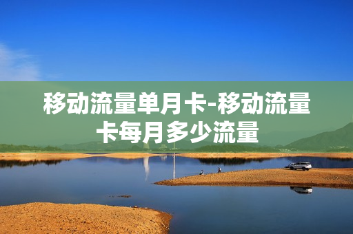 移动流量单月卡-移动流量卡每月多少流量