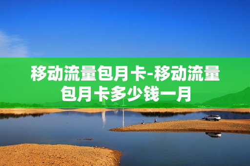 移动流量包月卡-移动流量包月卡多少钱一月