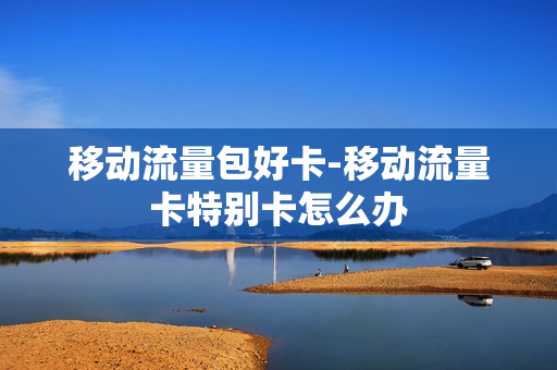 移动流量包好卡-移动流量卡特别卡怎么办