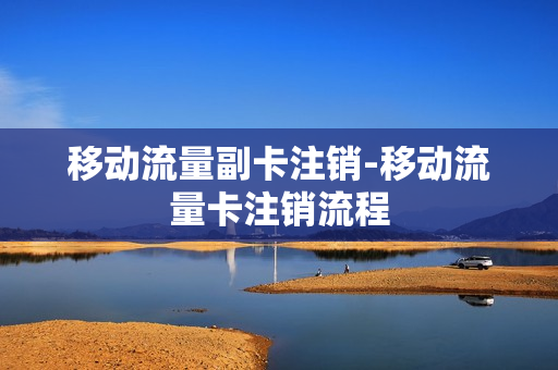 移动流量副卡注销-移动流量卡注销流程