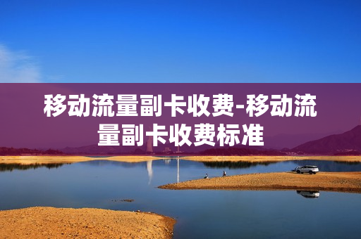 移动流量副卡收费-移动流量副卡收费标准