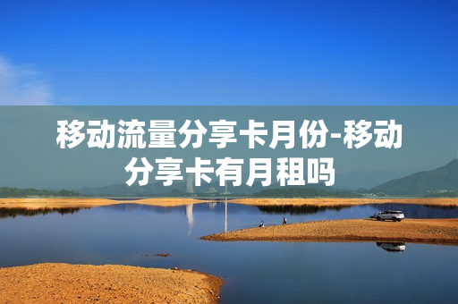 移动流量分享卡月份-移动分享卡有月租吗