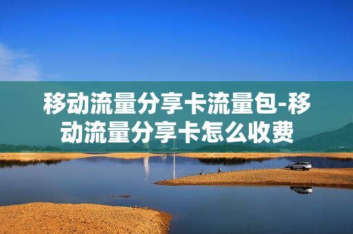 移动流量分享卡流量包-移动流量分享卡怎么收费