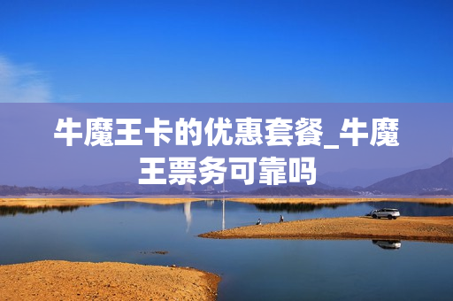 牛魔王卡的优惠套餐_牛魔王票务可靠吗