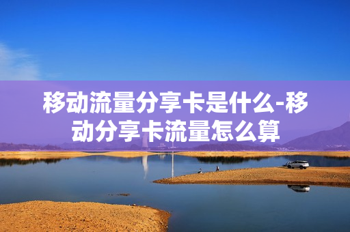 移动流量分享卡是什么-移动分享卡流量怎么算