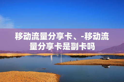 移动流量分享卡、-移动流量分享卡是副卡吗
