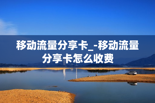移动流量分享卡_-移动流量分享卡怎么收费