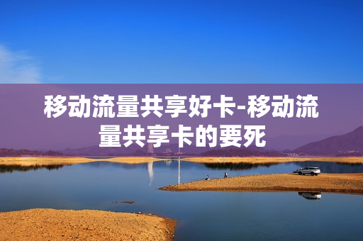 移动流量共享好卡-移动流量共享卡的要死
