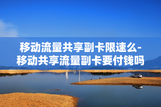 移动流量共享副卡限速么-移动共享流量副卡要付钱吗