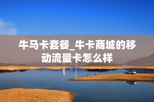 牛马卡套餐_牛卡商城的移动流量卡怎么样