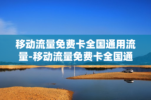 移动流量免费卡全国通用流量-移动流量免费卡全国通用流量有哪些