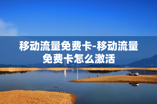 移动流量免费卡-移动流量免费卡怎么激活