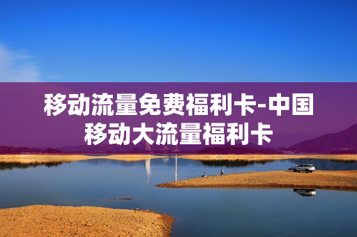 移动流量免费福利卡-中国移动大流量福利卡