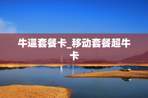 牛逼套餐卡_移动套餐超牛卡
