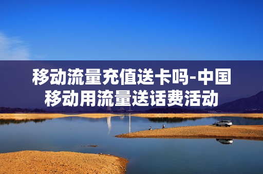 移动流量充值送卡吗-中国移动用流量送话费活动