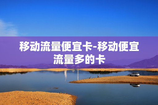 移动流量便宜卡-移动便宜流量多的卡