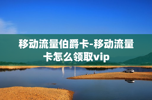 移动流量伯爵卡-移动流量卡怎么领取vip