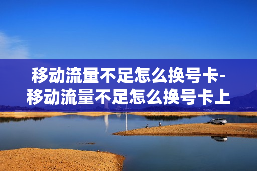 移动流量不足怎么换号卡-移动流量不足怎么换号卡上网