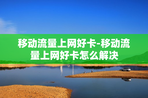 移动流量上网好卡-移动流量上网好卡怎么解决