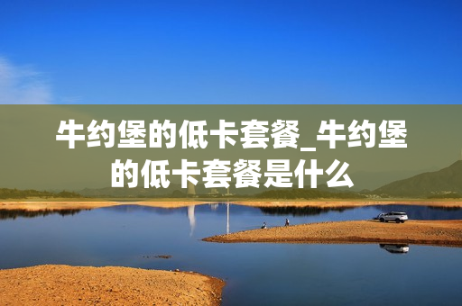 牛约堡的低卡套餐_牛约堡的低卡套餐是什么