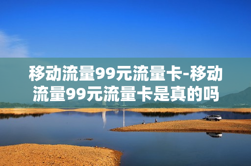 移动流量99元流量卡-移动流量99元流量卡是真的吗