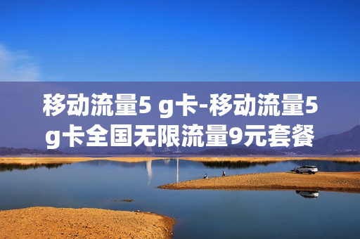 移动流量5 g卡-移动流量5g卡全国无限流量9元套餐