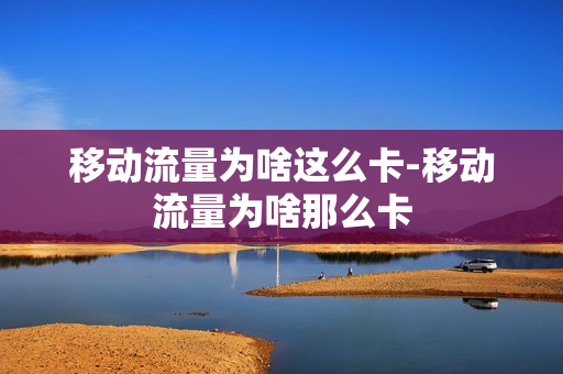 移动流量为啥这么卡-移动流量为啥那么卡