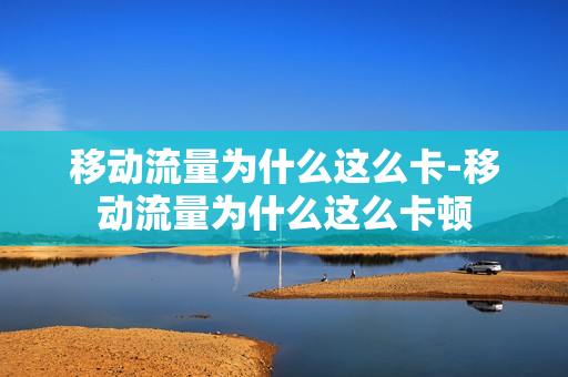 移动流量为什么这么卡-移动流量为什么这么卡顿