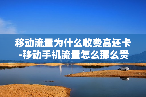 移动流量为什么收费高还卡-移动手机流量怎么那么贵