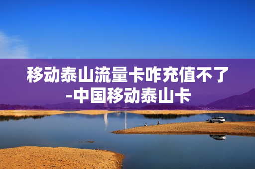 移动泰山流量卡咋充值不了-中国移动泰山卡
