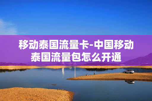 移动泰国流量卡-中国移动泰国流量包怎么开通
