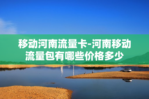 移动河南流量卡-河南移动流量包有哪些价格多少
