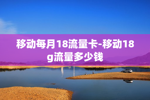 移动每月18流量卡-移动18g流量多少钱