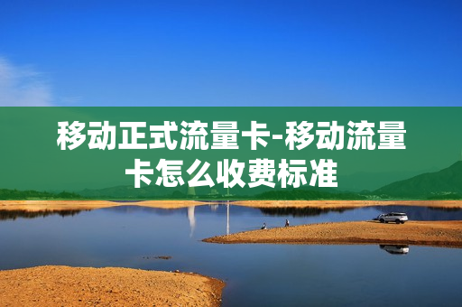 移动正式流量卡-移动流量卡怎么收费标准