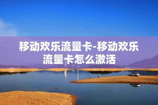 移动欢乐流量卡-移动欢乐流量卡怎么激活