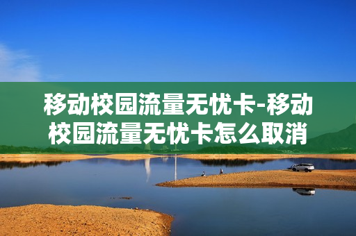 移动校园流量无忧卡-移动校园流量无忧卡怎么取消