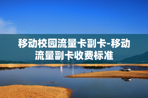 移动校园流量卡副卡-移动流量副卡收费标准