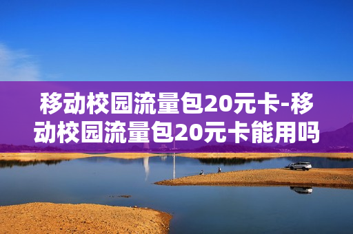 移动校园流量包20元卡-移动校园流量包20元卡能用吗