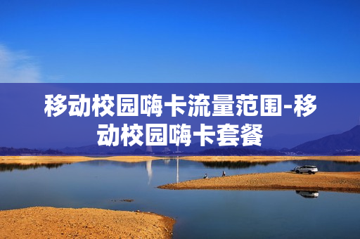 移动校园嗨卡流量范围-移动校园嗨卡套餐