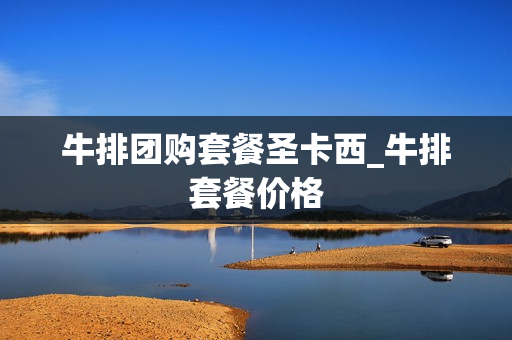 牛排团购套餐圣卡西_牛排套餐价格