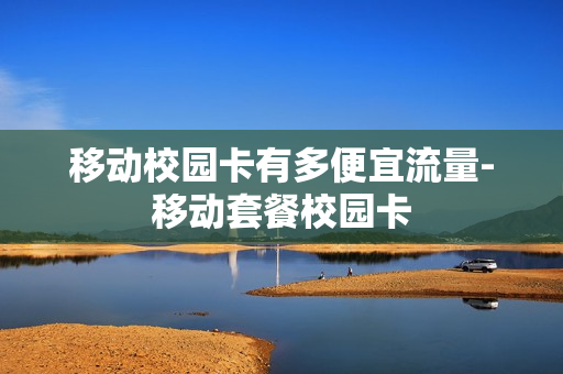 移动校园卡有多便宜流量-移动套餐校园卡