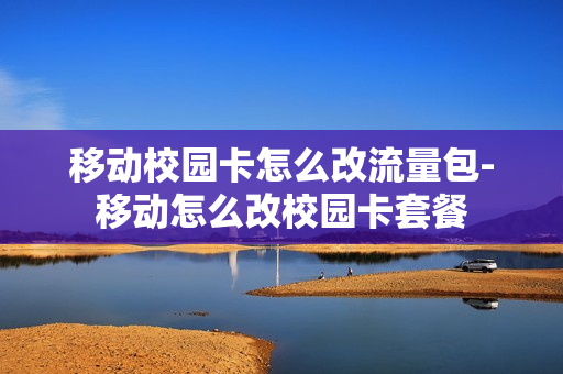移动校园卡怎么改流量包-移动怎么改校园卡套餐