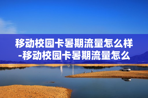 移动校园卡暑期流量怎么样-移动校园卡暑期流量怎么样使用
