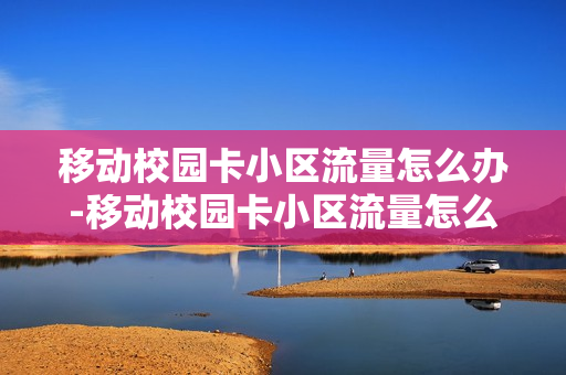 移动校园卡小区流量怎么办-移动校园卡小区流量怎么办理