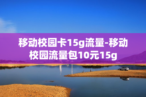 移动校园卡15g流量-移动校园流量包10元15g