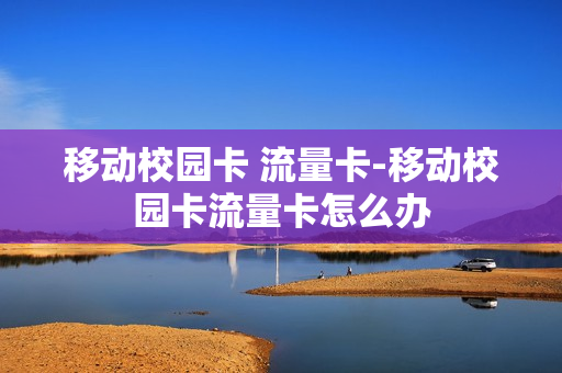 移动校园卡 流量卡-移动校园卡流量卡怎么办
