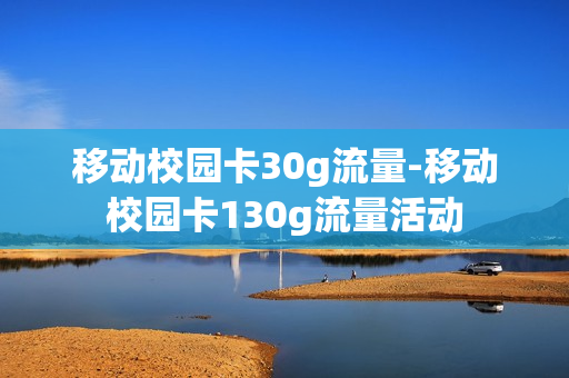 移动校园卡30g流量-移动校园卡130g流量活动
