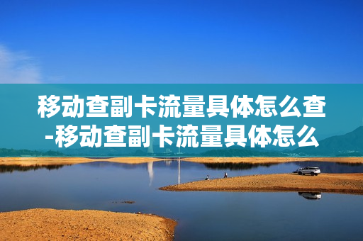 移动查副卡流量具体怎么查-移动查副卡流量具体怎么查询