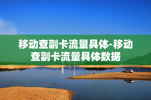 移动查副卡流量具体-移动查副卡流量具体数据