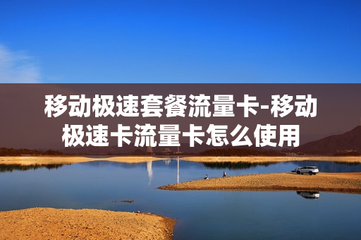 移动极速套餐流量卡-移动极速卡流量卡怎么使用
